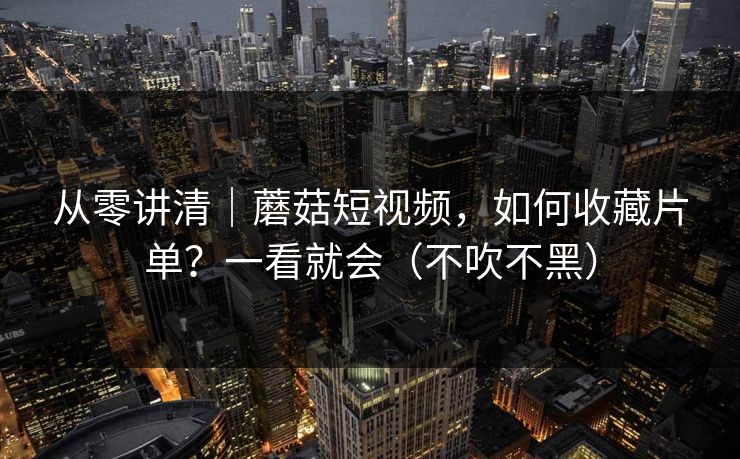 从零讲清｜蘑菇短视频，如何收藏片单？一看就会（不吹不黑）