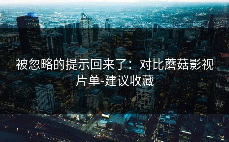 被忽略的提示回来了：对比蘑菇影视片单-建议收藏