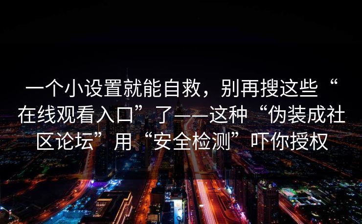 一个小设置就能自救，别再搜这些“在线观看入口”了——这种“伪装成社区论坛”用“安全检测”吓你授权