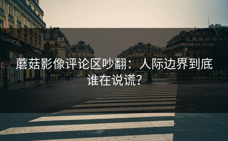 蘑菇影像评论区吵翻：人际边界到底谁在说谎？