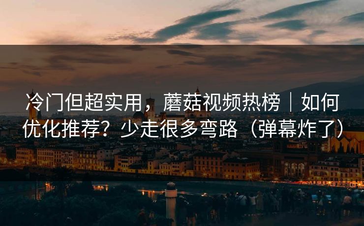 冷门但超实用，蘑菇视频热榜｜如何优化推荐？少走很多弯路（弹幕炸了）