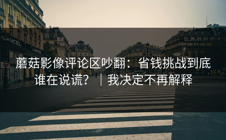 蘑菇影像评论区吵翻：省钱挑战到底谁在说谎？｜我决定不再解释