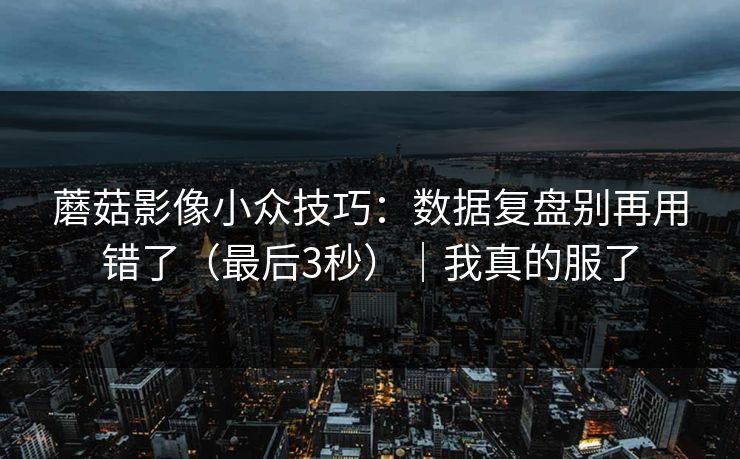 蘑菇影像小众技巧：数据复盘别再用错了（最后3秒）｜我真的服了