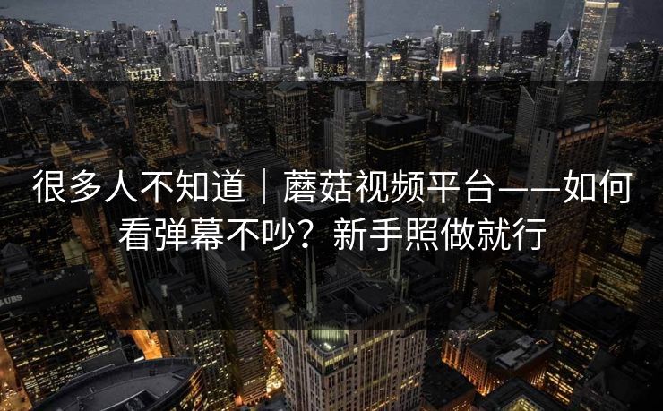 很多人不知道｜蘑菇视频平台——如何看弹幕不吵？新手照做就行