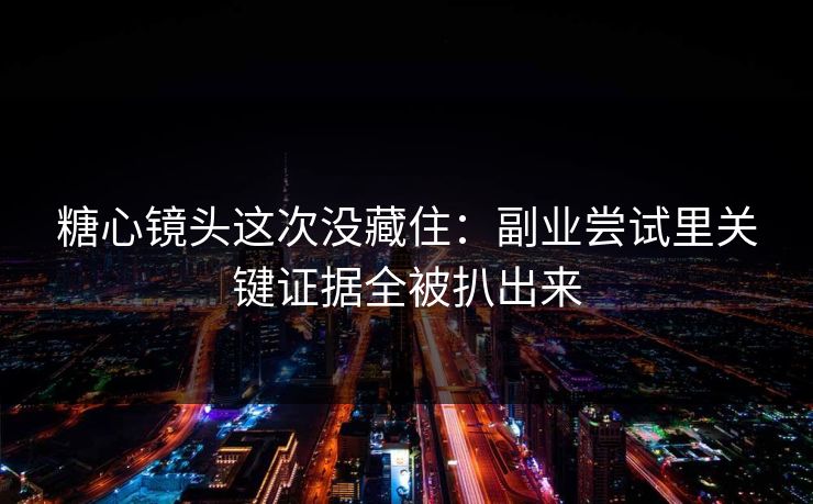 糖心镜头这次没藏住：副业尝试里关键证据全被扒出来