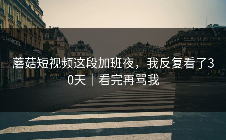 蘑菇短视频这段加班夜，我反复看了30天｜看完再骂我