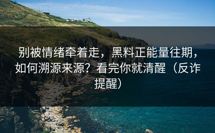 别被情绪牵着走，黑料正能量往期，如何溯源来源？看完你就清醒（反诈提醒）
