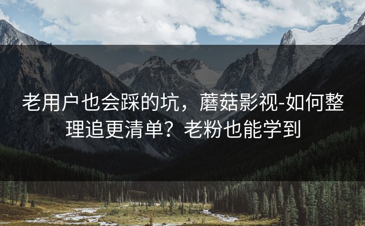 老用户也会踩的坑，蘑菇影视-如何整理追更清单？老粉也能学到