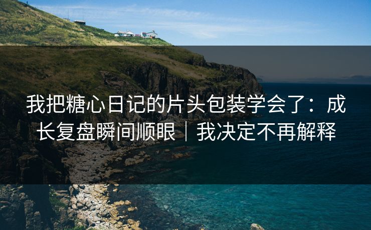 我把糖心日记的片头包装学会了：成长复盘瞬间顺眼｜我决定不再解释