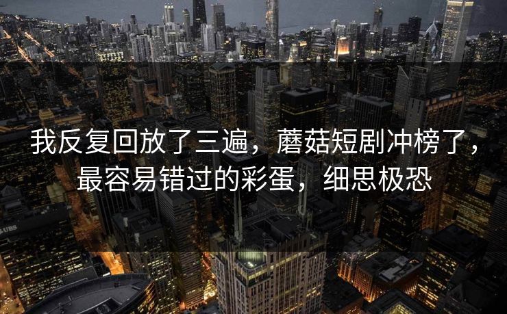 我反复回放了三遍，蘑菇短剧冲榜了，最容易错过的彩蛋，细思极恐