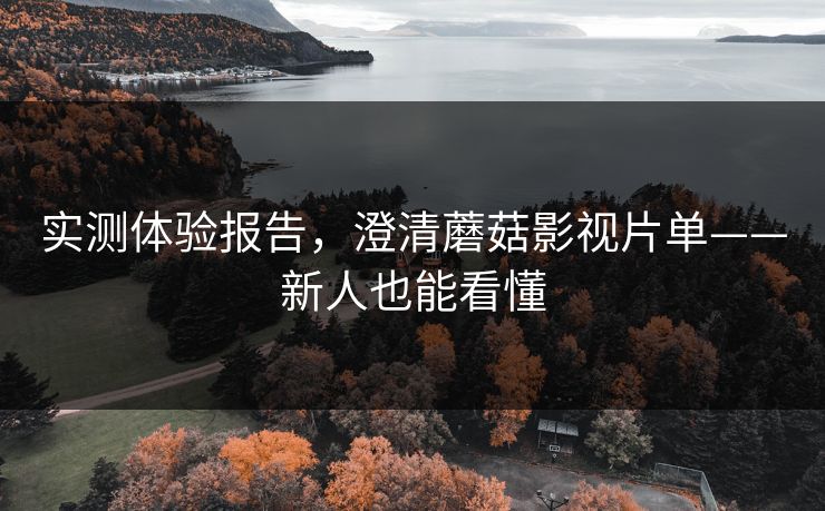 实测体验报告，澄清蘑菇影视片单——新人也能看懂