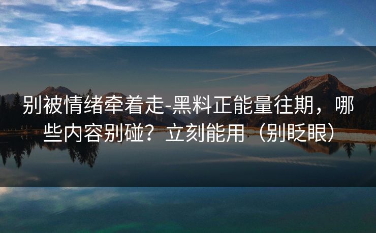 别被情绪牵着走-黑料正能量往期，哪些内容别碰？立刻能用（别眨眼）