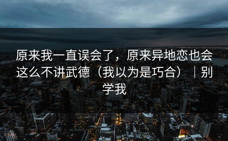 原来我一直误会了，原来异地恋也会这么不讲武德（我以为是巧合）｜别学我