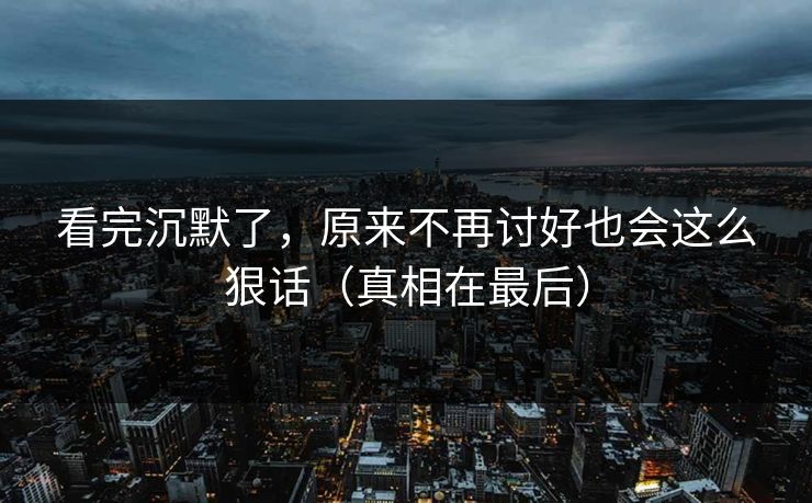 看完沉默了，原来不再讨好也会这么狠话（真相在最后）