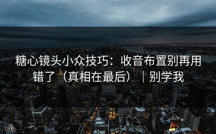 糖心镜头小众技巧：收音布置别再用错了（真相在最后）｜别学我