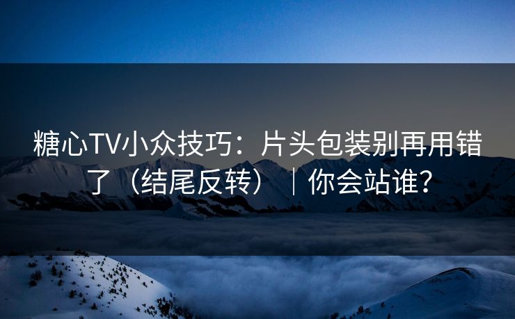 糖心TV小众技巧：片头包装别再用错了（结尾反转）｜你会站谁？