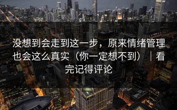 没想到会走到这一步，原来情绪管理也会这么真实（你一定想不到）｜看完记得评论
