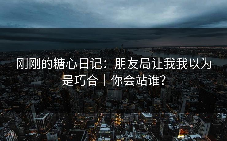 刚刚的糖心日记：朋友局让我我以为是巧合｜你会站谁？