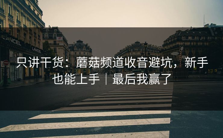 只讲干货：蘑菇频道收音避坑，新手也能上手｜最后我赢了