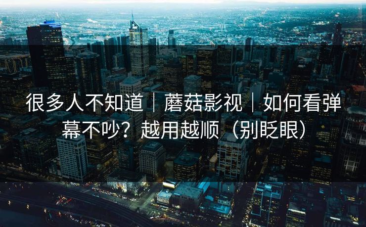 很多人不知道｜蘑菇影视｜如何看弹幕不吵？越用越顺（别眨眼）