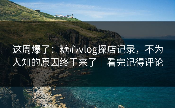 这周爆了：糖心vlog探店记录，不为人知的原因终于来了｜看完记得评论