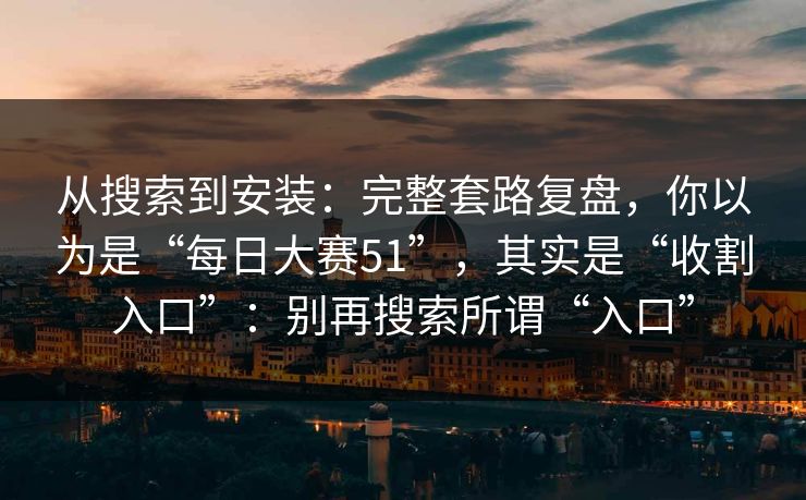 从搜索到安装：完整套路复盘，你以为是“每日大赛51”，其实是“收割入口”：别再搜索所谓“入口”