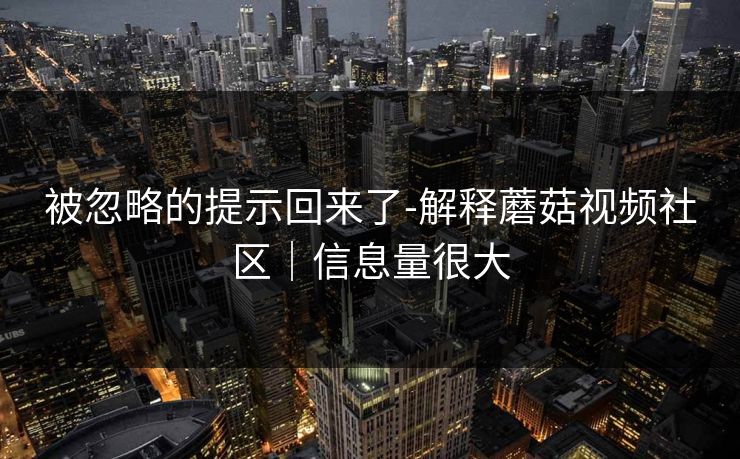 被忽略的提示回来了-解释蘑菇视频社区｜信息量很大