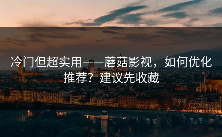 冷门但超实用——蘑菇影视，如何优化推荐？建议先收藏