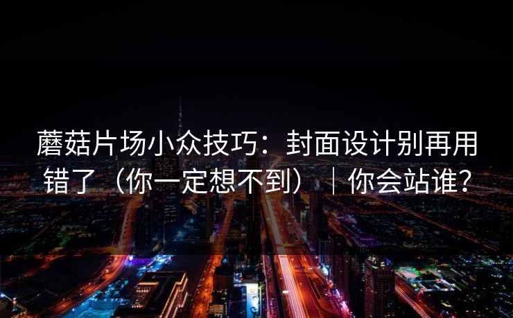 蘑菇片场小众技巧：封面设计别再用错了（你一定想不到）｜你会站谁？