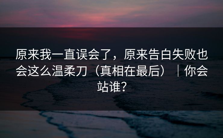 原来我一直误会了，原来告白失败也会这么温柔刀（真相在最后）｜你会站谁？