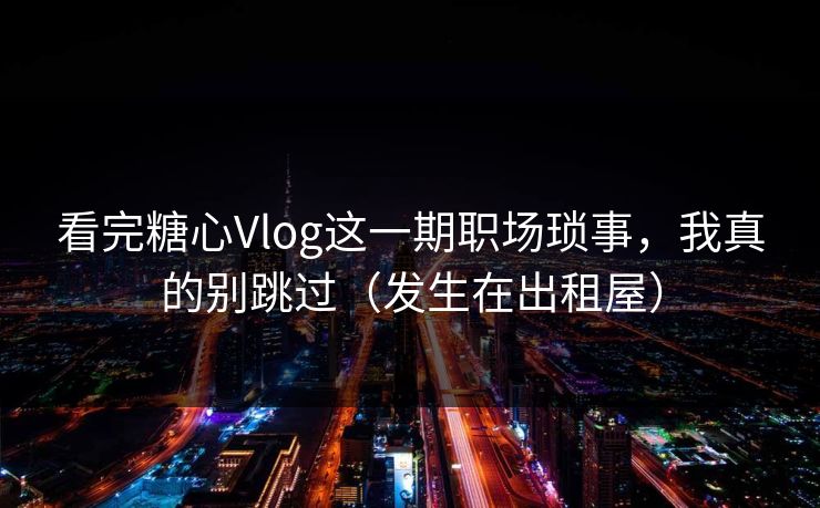 看完糖心Vlog这一期职场琐事，我真的别跳过（发生在出租屋）