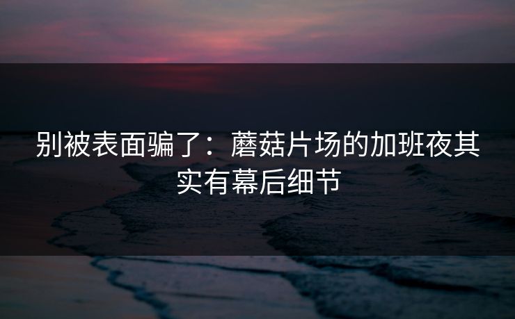 别被表面骗了：蘑菇片场的加班夜其实有幕后细节