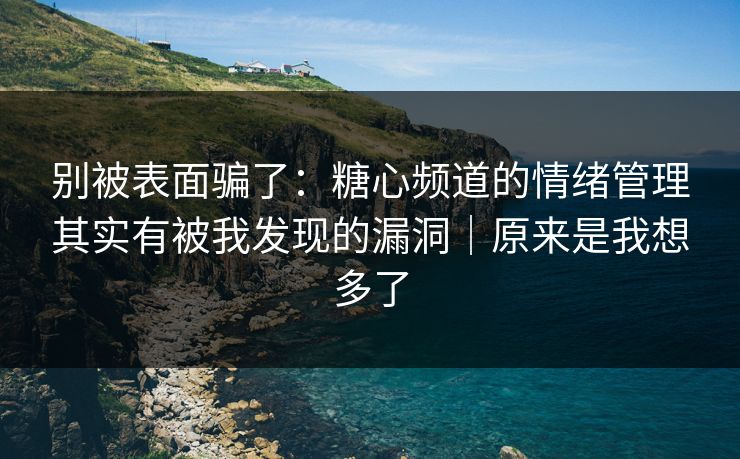 别被表面骗了：糖心频道的情绪管理其实有被我发现的漏洞｜原来是我想多了