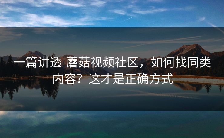 一篇讲透-蘑菇视频社区，如何找同类内容？这才是正确方式