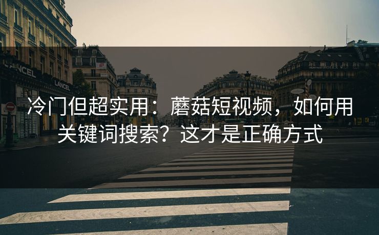 冷门但超实用：蘑菇短视频，如何用关键词搜索？这才是正确方式