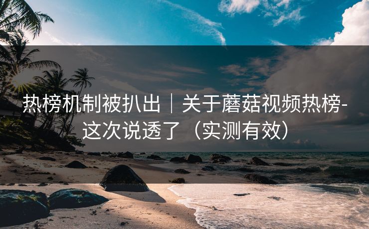 热榜机制被扒出｜关于蘑菇视频热榜-这次说透了（实测有效）