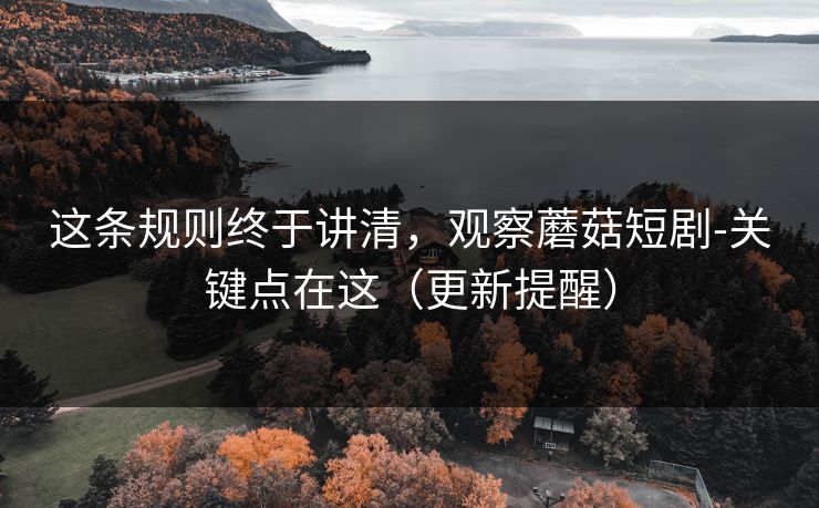 这条规则终于讲清，观察蘑菇短剧-关键点在这（更新提醒）