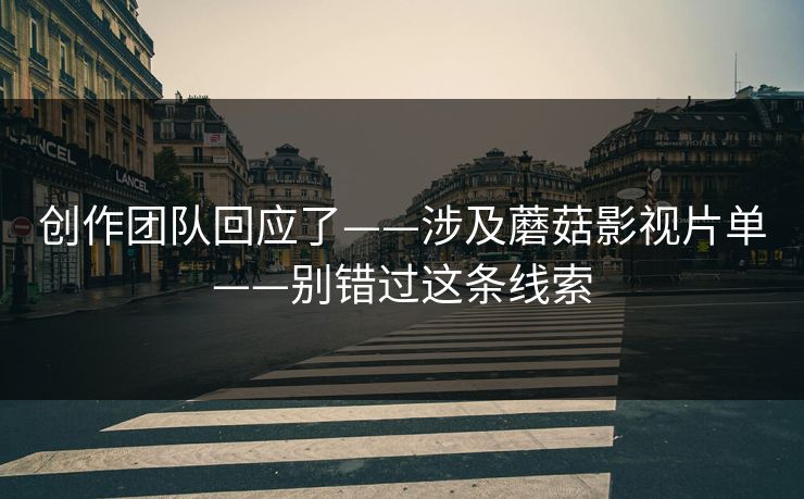 创作团队回应了——涉及蘑菇影视片单——别错过这条线索