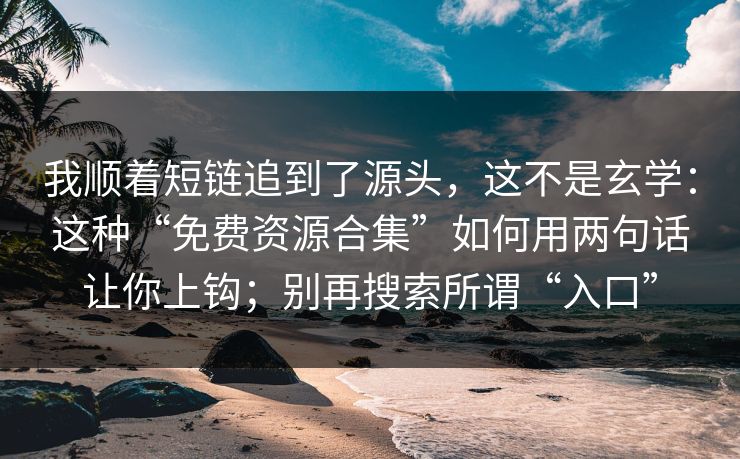 我顺着短链追到了源头，这不是玄学：这种“免费资源合集”如何用两句话让你上钩；别再搜索所谓“入口”
