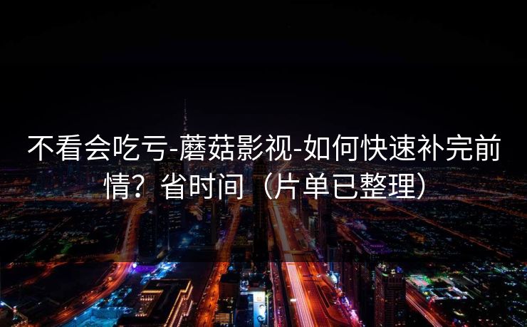 不看会吃亏-蘑菇影视-如何快速补完前情？省时间（片单已整理）