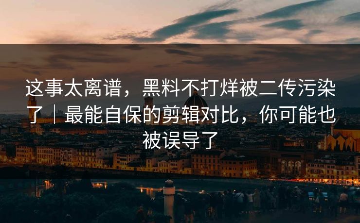 这事太离谱，黑料不打烊被二传污染了｜最能自保的剪辑对比，你可能也被误导了